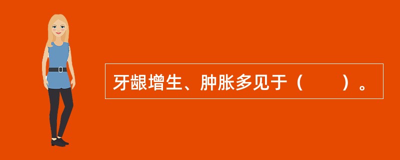 牙龈增生、肿胀多见于（　　）。