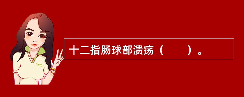 十二指肠球部溃疡（　　）。