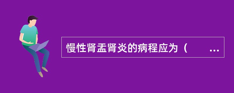 慢性肾盂肾炎的病程应为（　　）。