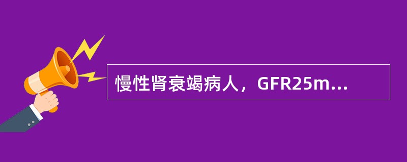 慢性肾衰竭病人，GFR25mL/min。（　　）