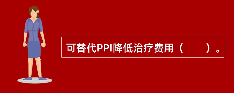 可替代PPI降低治疗费用（　　）。