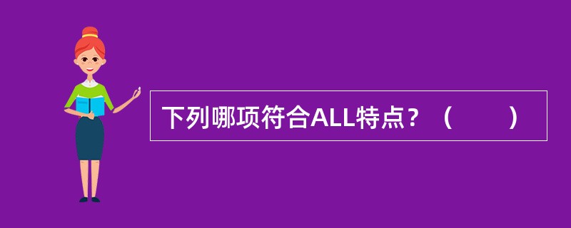 下列哪项符合ALL特点？（　　）