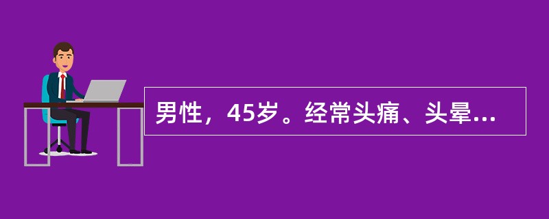 男性，45岁。经常头痛、头晕近10年，2天来头痛加重，伴有恶心、呕吐送往急诊。检查神志模糊，血压30.8／16.3kPa（230／120mmHg），头部CT未见异常。入院治疗，神志清，但血压仍27／1