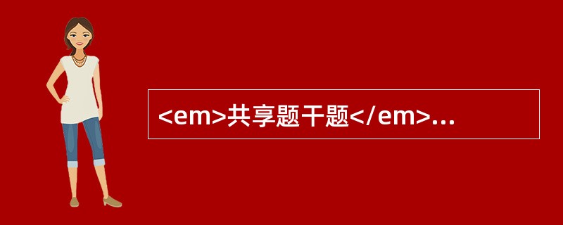 <em>共享题干题</em><p class="MsoPlainText ">女性，57岁，糖尿病史10年，目前优降糖6片/天，二甲双胍3片/天