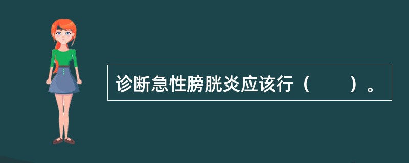 诊断急性膀胱炎应该行（　　）。