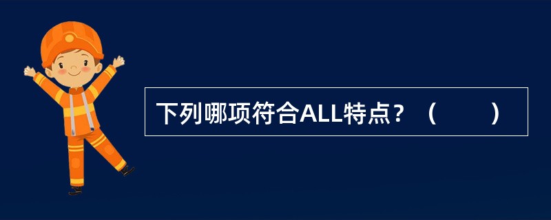 下列哪项符合ALL特点？（　　）