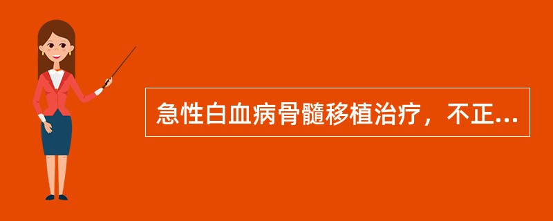 急性白血病骨髓移植治疗，不正确的是（　　）。