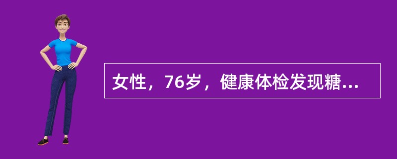 女性，76岁，健康体检发现糖尿病。查体无特殊，BMI22.5kg/m<sup>2</sup>．经饮食控制后查血糖空腹7.8mmol/L，餐后12.4mmol/L，尿糖（+），酮