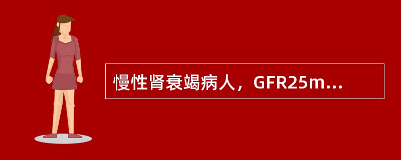 慢性肾衰竭病人，GFR25mL/min。（　　）