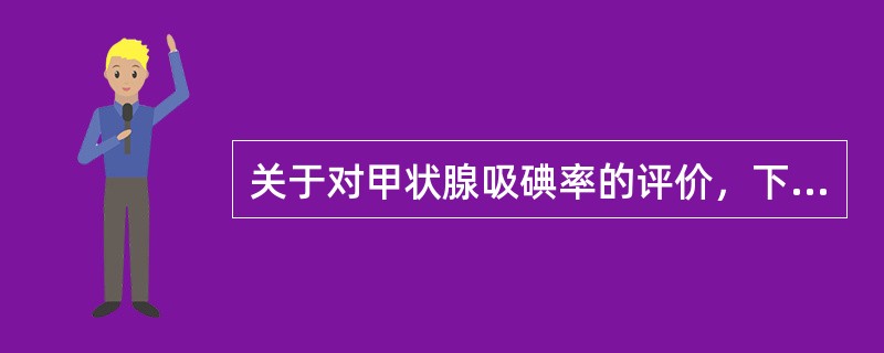 关于对甲状腺吸碘率的评价，下列哪项是错误的？（　　）