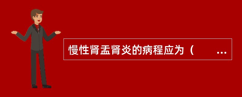 慢性肾盂肾炎的病程应为（　　）。