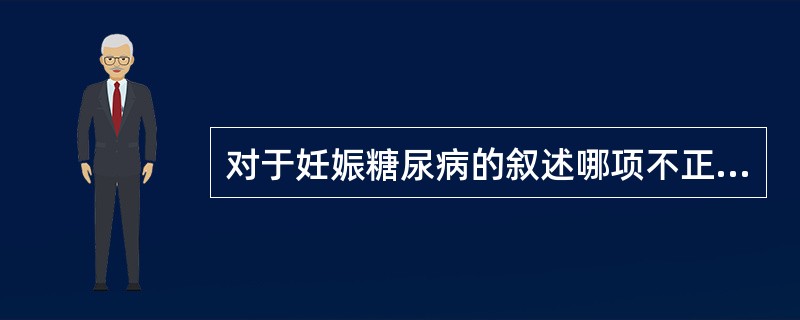 对于妊娠糖尿病的叙述哪项不正确？（　　）