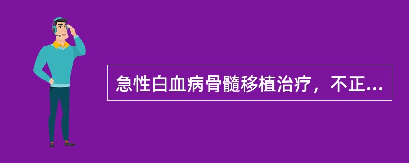 急性白血病骨髓移植治疗，不正确的是（　　）。