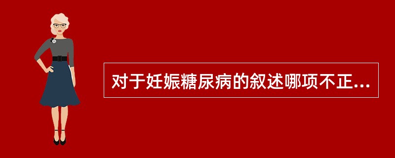 对于妊娠糖尿病的叙述哪项不正确？（　　）