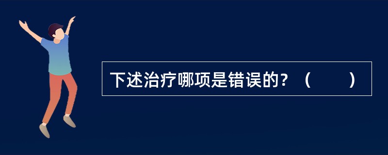 下述治疗哪项是错误的？（　　）