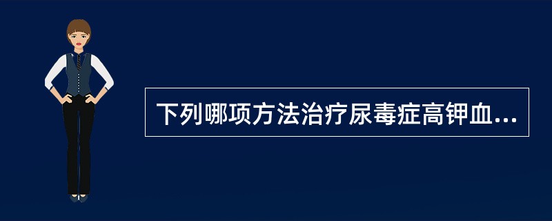 下列哪项方法治疗尿毒症高钾血症最有效？（　　）