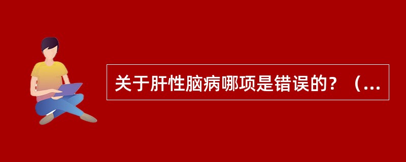 关于肝性脑病哪项是错误的？（　　）