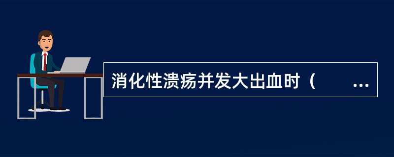 消化性溃疡并发大出血时（　　）。