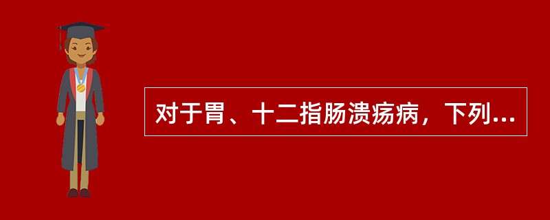 对于胃、十二指肠溃疡病，下列哪项叙述不正确？（　　）