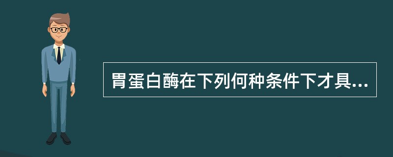 胃蛋白酶在下列何种条件下才具有活性？（　　）