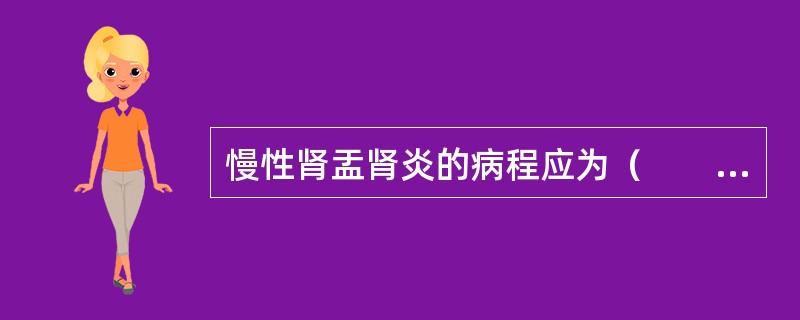 慢性肾盂肾炎的病程应为（　　）。