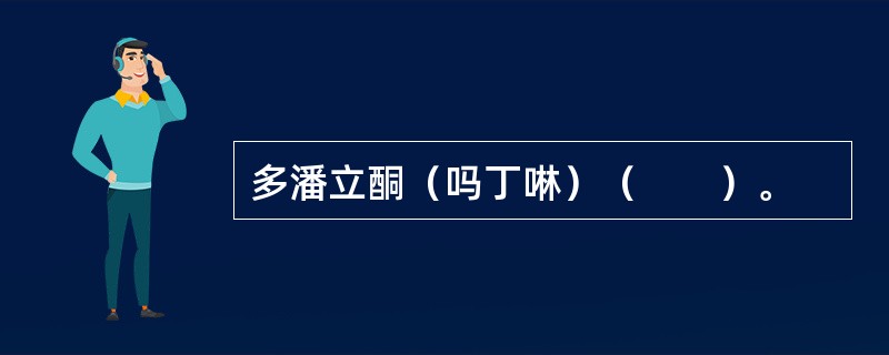 多潘立酮（吗丁啉）（　　）。