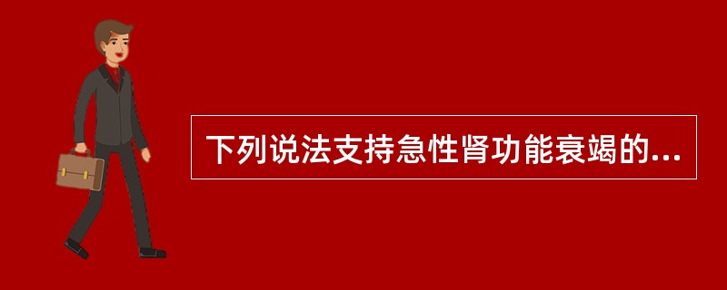 下列说法支持急性肾功能衰竭的诊断的是（　　）。