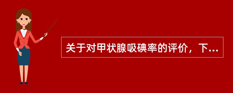 关于对甲状腺吸碘率的评价，下列哪项是错误的？（　　）