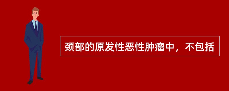 颈部的原发性恶性肿瘤中，不包括