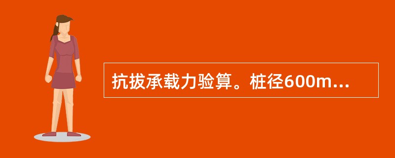 抗拔承载力验算。桩径600mm，扩底直径D=1200mm，桩长10m，桩侧土质如