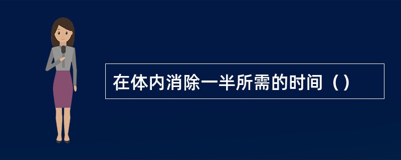 在体内消除一半所需的时间（）