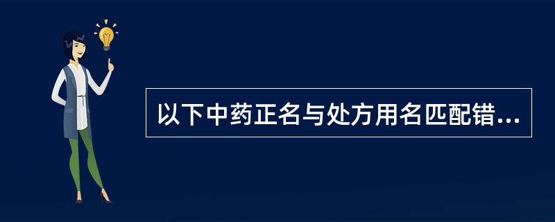 以下中药正名与处方用名匹配错误的是（）