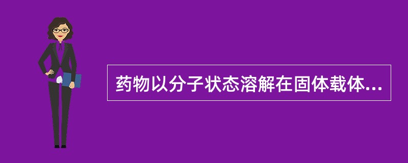 药物以分子状态溶解在固体载体中形成均相体系，谓之（）