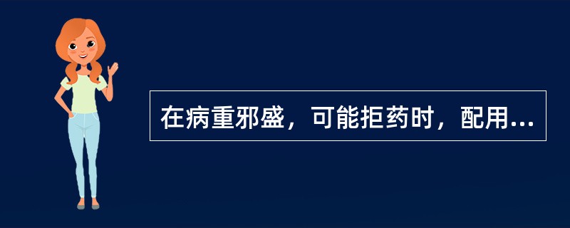 在病重邪盛，可能拒药时，配用与君、臣药性味相反而又能在治疗中起相成作用的药物是（