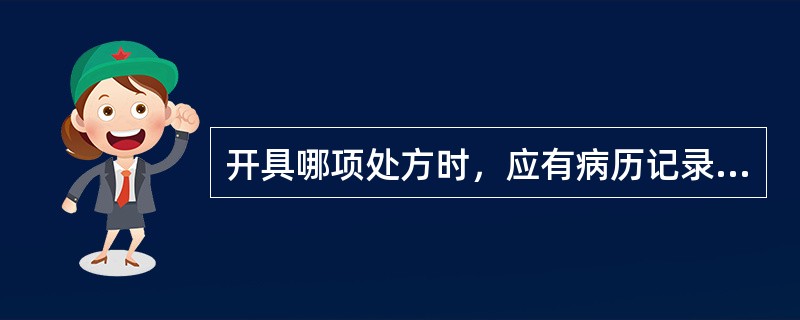 开具哪项处方时，应有病历记录（）