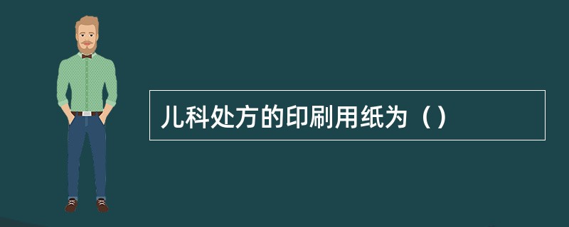 儿科处方的印刷用纸为（）