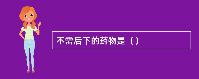 不需后下的药物是（）
