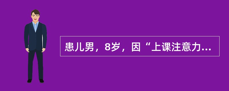 患儿男，8岁，因“上课注意力不集中2年”来诊。患儿上小学三年级，母亲诉其自一年级