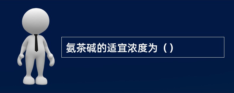 氨茶碱的适宜浓度为（）