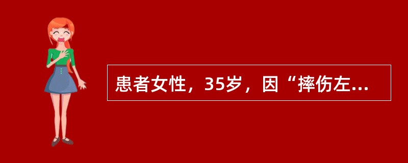 患者女性，35岁，因“摔伤左前臂8小时”来诊。查体：前臂肿胀，皮肤破损流血，瘀斑