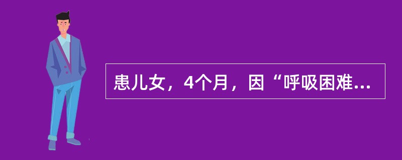 患儿女，4个月，因“呼吸困难1d”来诊。近来流涕，今天始发热、咳嗽并呼吸困难。患