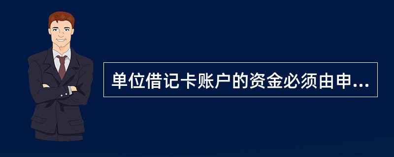 单位借记卡账户的资金必须由申领单位基本存款账户或一般存款账户转账存入，不得办理现