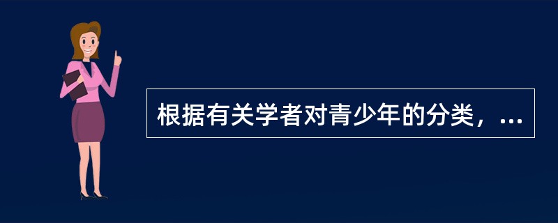 根据有关学者对青少年的分类，具有爱游荡、吸毒、性滥交、惹是生非等行为的青少年属于