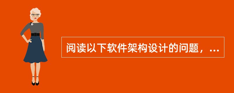 阅读以下软件架构设计的问题，在答题纸上回答问题1和问题2。某软件开发公司欲为某电