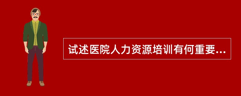 试述医院人力资源培训有何重要意义。