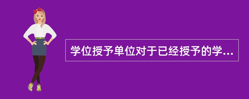 学位授予单位对于已经授予的学位，如发现有舞弊作伪等严重违反规定的情况，经学位评定