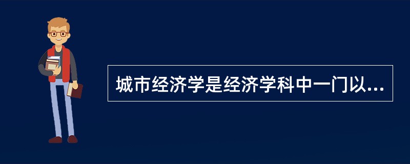 城市经济学是经济学科中一门以城市系统为对象，研究城市内外部的经济活动，揭示城市形