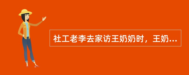 社工老李去家访王奶奶时，王奶奶向老李抱怨自己身体不适，但老李发现王奶奶身体没有不