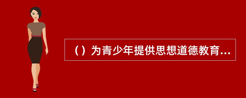 （）为青少年提供思想道德教育辅导，引导青少年积极践行社会主义核心价值体系，形成正