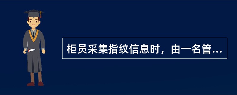 柜员采集指纹信息时，由一名管理员负责采集，不需要复核验证。